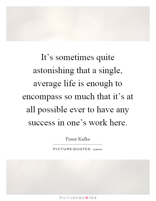 It's sometimes quite astonishing that a single, average life is enough to encompass so much that it's at all possible ever to have any success in one's work here Picture Quote #1