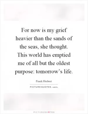 For now is my grief heavier than the sands of the seas, she thought. This world has emptied me of all but the oldest purpose: tomorrow’s life Picture Quote #1