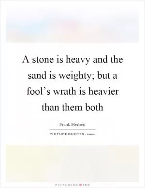 A stone is heavy and the sand is weighty; but a fool’s wrath is heavier than them both Picture Quote #1
