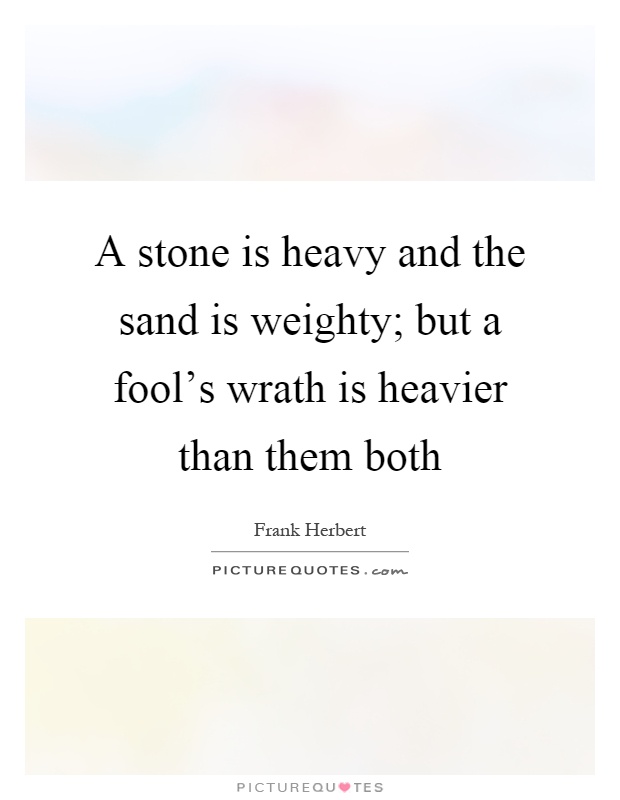 A stone is heavy and the sand is weighty; but a fool's wrath is heavier than them both Picture Quote #1