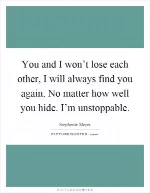 You and I won’t lose each other, I will always find you again. No matter how well you hide. I’m unstoppable Picture Quote #1