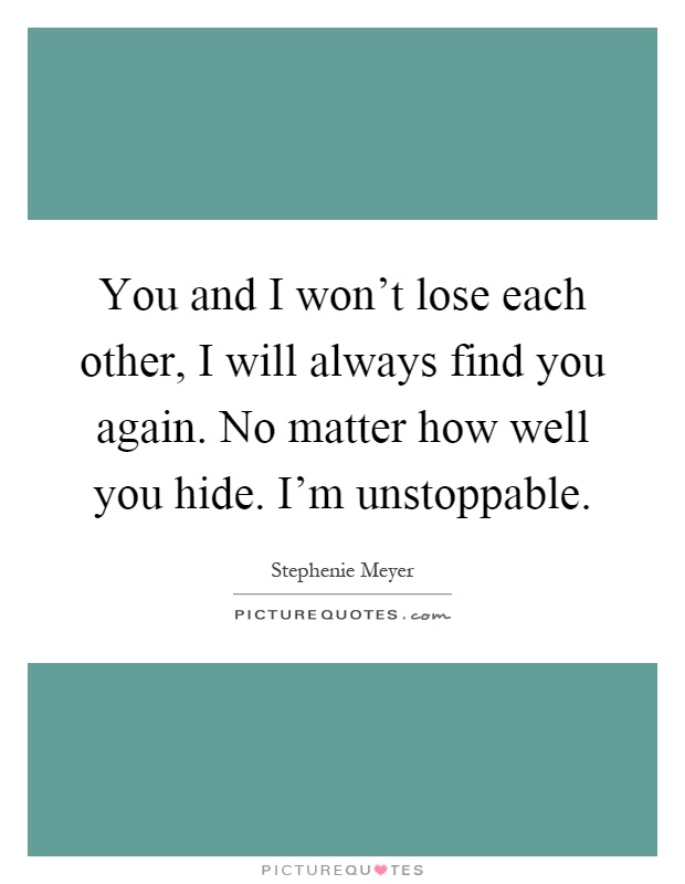 You and I won't lose each other, I will always find you again. No matter how well you hide. I'm unstoppable Picture Quote #1