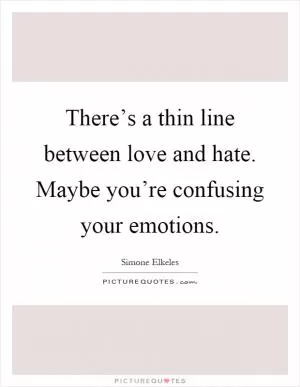 There’s a thin line between love and hate. Maybe you’re confusing your emotions Picture Quote #1