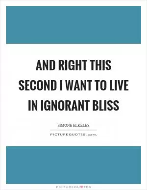 And right this second I want to live in ignorant bliss Picture Quote #1
