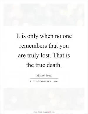It is only when no one remembers that you are truly lost. That is the true death Picture Quote #1
