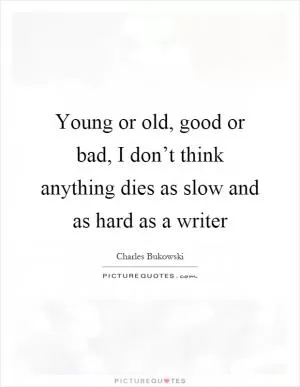 Young or old, good or bad, I don’t think anything dies as slow and as hard as a writer Picture Quote #1