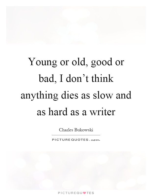 Young or old, good or bad, I don't think anything dies as slow and as hard as a writer Picture Quote #1