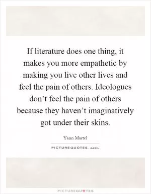 If literature does one thing, it makes you more empathetic by making you live other lives and feel the pain of others. Ideologues don’t feel the pain of others because they haven’t imaginatively got under their skins Picture Quote #1