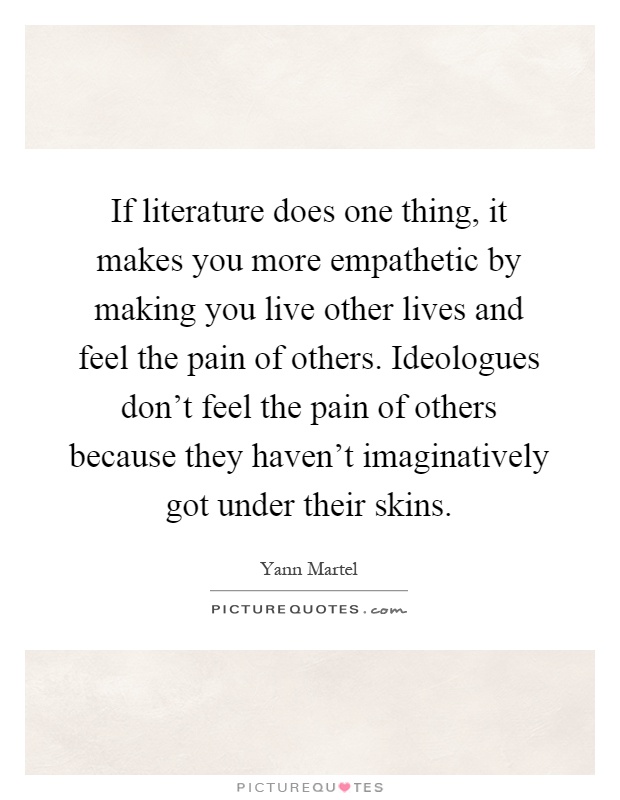 If literature does one thing, it makes you more empathetic by making you live other lives and feel the pain of others. Ideologues don't feel the pain of others because they haven't imaginatively got under their skins Picture Quote #1