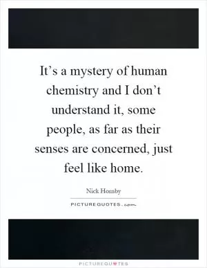 It’s a mystery of human chemistry and I don’t understand it, some people, as far as their senses are concerned, just feel like home Picture Quote #1