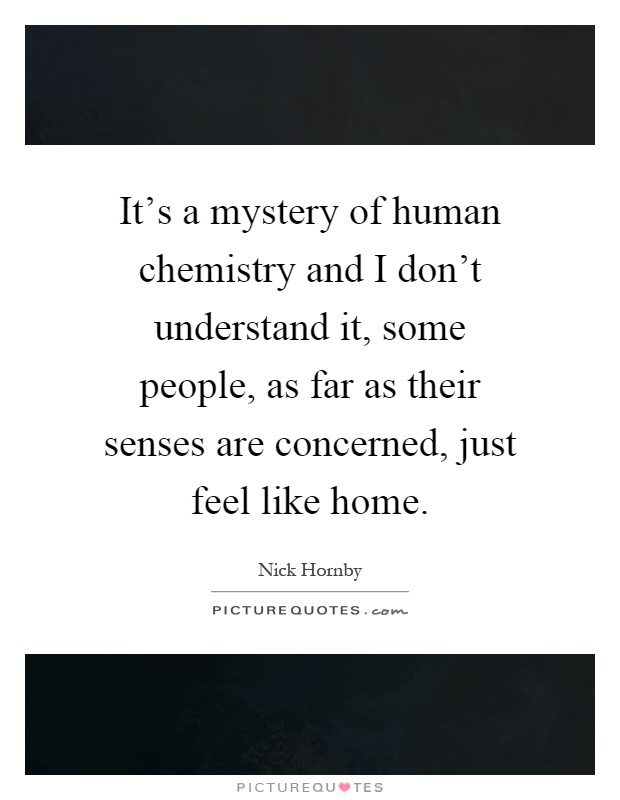 It's a mystery of human chemistry and I don't understand it, some people, as far as their senses are concerned, just feel like home Picture Quote #1