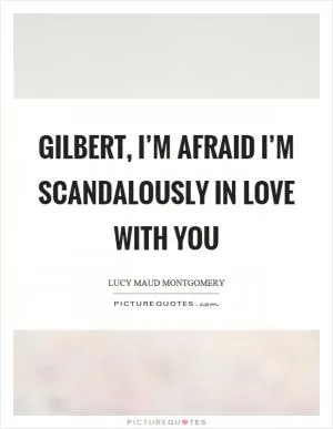 Gilbert, I’m afraid I’m scandalously in love with you Picture Quote #1