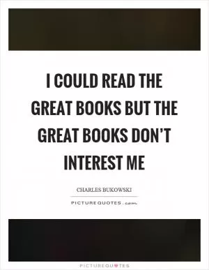 I could read the great books but the great books don’t interest me Picture Quote #1