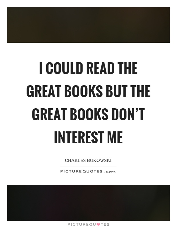 I could read the great books but the great books don't interest me Picture Quote #1