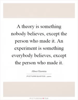 A theory is something nobody believes, except the person who made it. An experiment is something everybody believes, except the person who made it Picture Quote #1