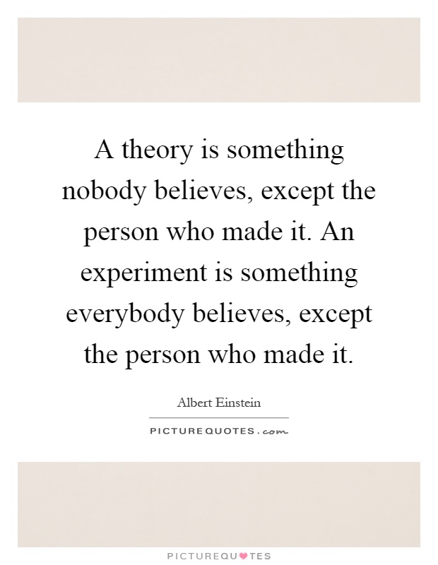 A theory is something nobody believes, except the person who made it. An experiment is something everybody believes, except the person who made it Picture Quote #1