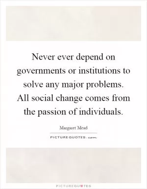 Never ever depend on governments or institutions to solve any major problems. All social change comes from the passion of individuals Picture Quote #1