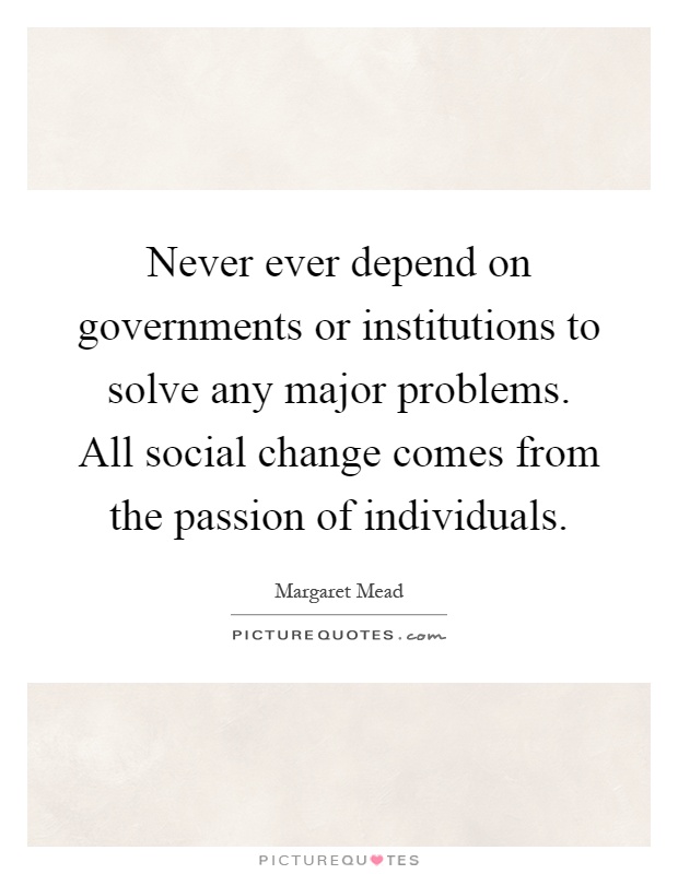 Never ever depend on governments or institutions to solve any major problems. All social change comes from the passion of individuals Picture Quote #1