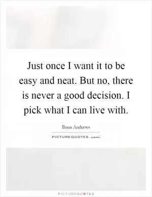 Just once I want it to be easy and neat. But no, there is never a good decision. I pick what I can live with Picture Quote #1