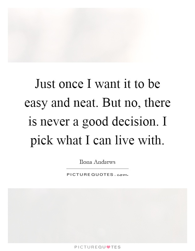 Just once I want it to be easy and neat. But no, there is never a good decision. I pick what I can live with Picture Quote #1