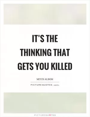 It’s the thinking that gets you killed Picture Quote #1