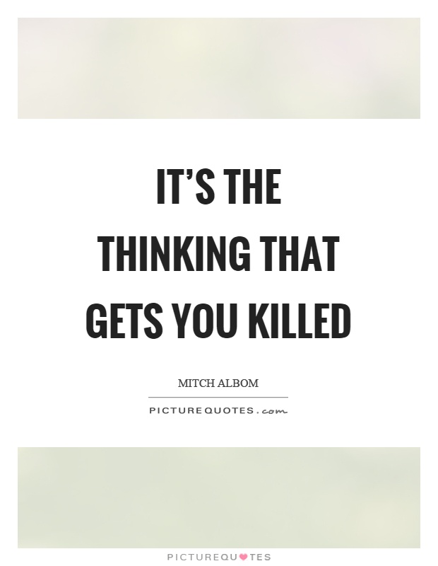 It's the thinking that gets you killed Picture Quote #1