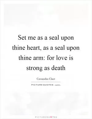 Set me as a seal upon thine heart, as a seal upon thine arm: for love is strong as death Picture Quote #1