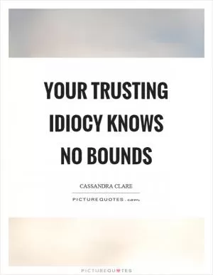 Your trusting idiocy knows no bounds Picture Quote #1