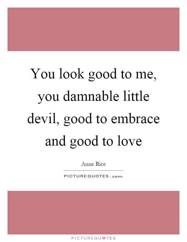 You look good to me, you damnable little devil, good to embrace and good to love Picture Quote #1