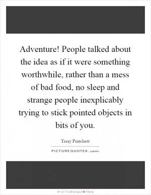 Adventure! People talked about the idea as if it were something worthwhile, rather than a mess of bad food, no sleep and strange people inexplicably trying to stick pointed objects in bits of you Picture Quote #1