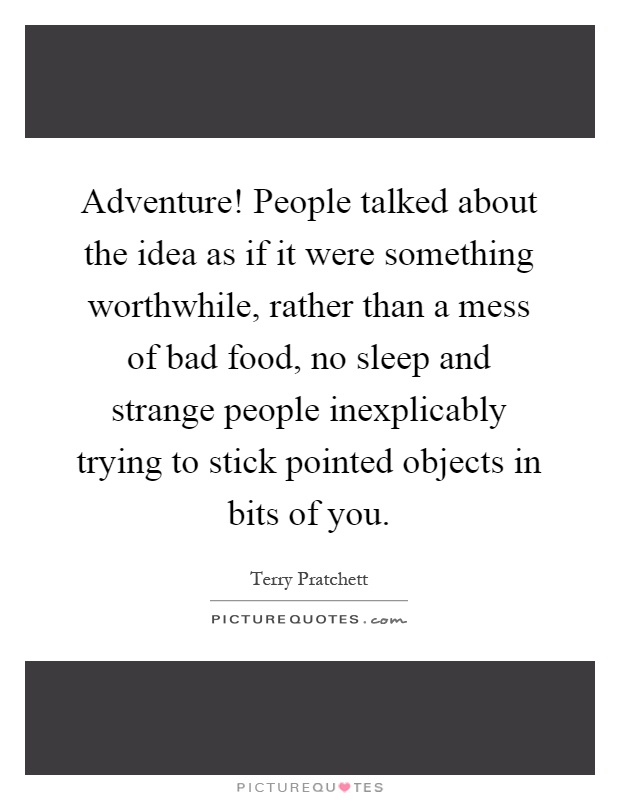 Adventure! People talked about the idea as if it were something worthwhile, rather than a mess of bad food, no sleep and strange people inexplicably trying to stick pointed objects in bits of you Picture Quote #1
