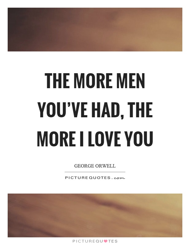 The more men you've had, the more I love you Picture Quote #1