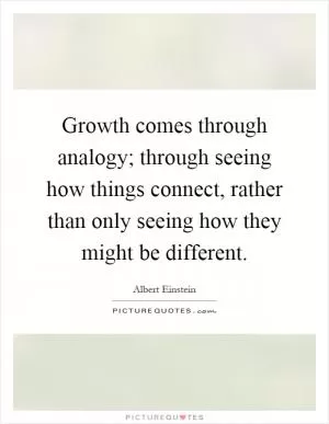 Growth comes through analogy; through seeing how things connect, rather than only seeing how they might be different Picture Quote #1