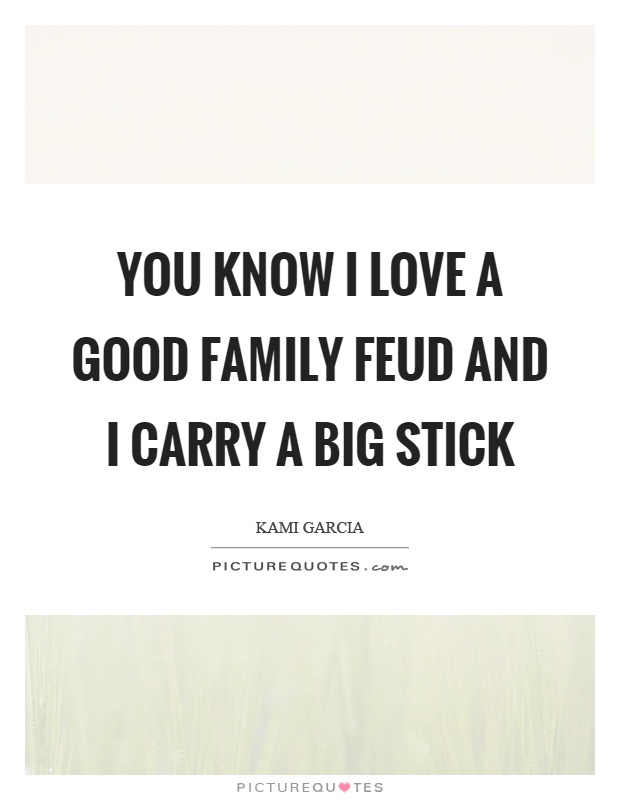 You know I love a good family feud and I carry a big stick Picture Quote #1