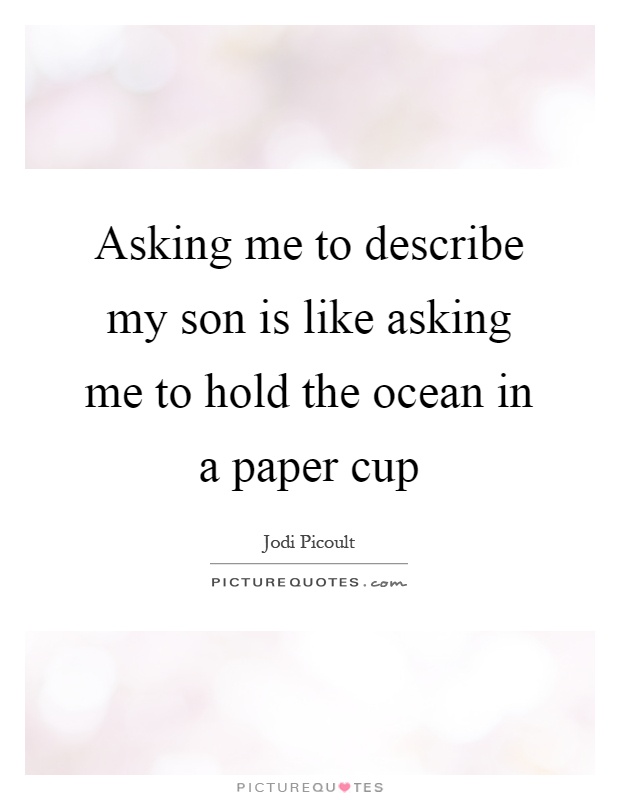 Asking me to describe my son is like asking me to hold the ocean in a paper cup Picture Quote #1