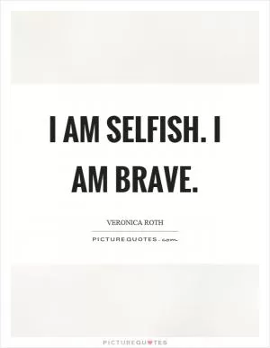 I am selfish. I am brave Picture Quote #1