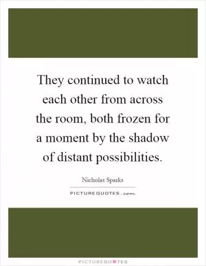 They continued to watch each other from across the room, both frozen for a moment by the shadow of distant possibilities Picture Quote #1
