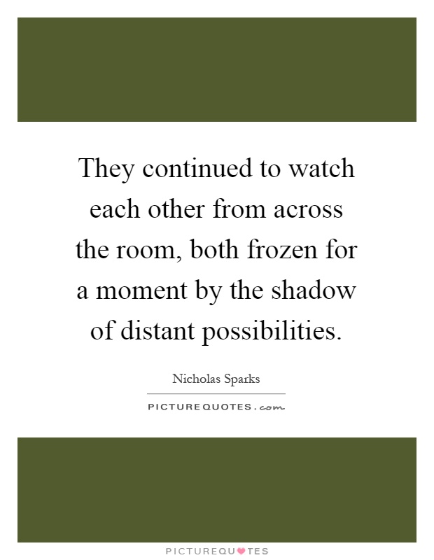 They continued to watch each other from across the room, both frozen for a moment by the shadow of distant possibilities Picture Quote #1