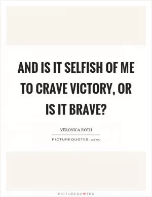 And is it selfish of me to crave victory, or is it brave? Picture Quote #1