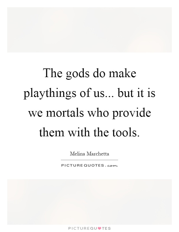 The gods do make playthings of us... but it is we mortals who provide them with the tools Picture Quote #1