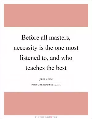 Before all masters, necessity is the one most listened to, and who teaches the best Picture Quote #1