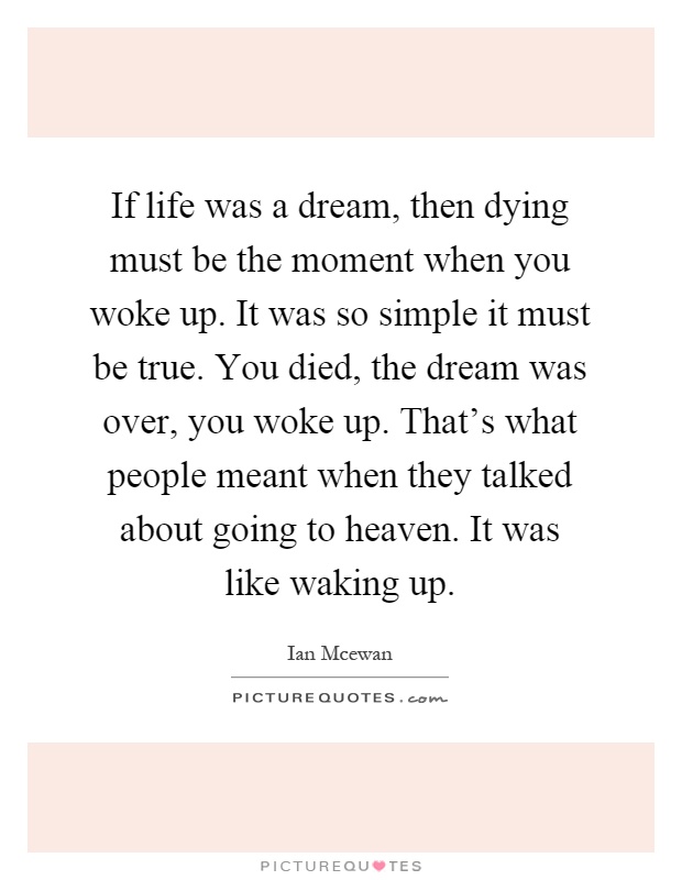 If life was a dream, then dying must be the moment when you woke up. It was so simple it must be true. You died, the dream was over, you woke up. That's what people meant when they talked about going to heaven. It was like waking up Picture Quote #1