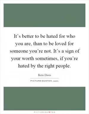 It’s better to be hated for who you are, than to be loved for someone you’re not. It’s a sign of your worth sometimes, if you’re hated by the right people Picture Quote #1