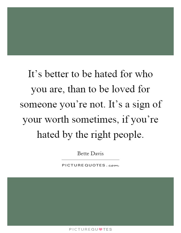 It's better to be hated for who you are, than to be loved for someone you're not. It's a sign of your worth sometimes, if you're hated by the right people Picture Quote #1