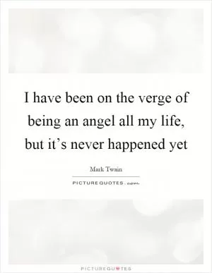 I have been on the verge of being an angel all my life, but it’s never happened yet Picture Quote #1