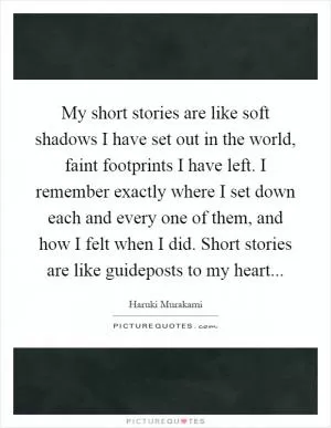 My short stories are like soft shadows I have set out in the world, faint footprints I have left. I remember exactly where I set down each and every one of them, and how I felt when I did. Short stories are like guideposts to my heart Picture Quote #1