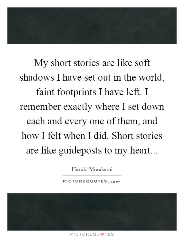 My short stories are like soft shadows I have set out in the world, faint footprints I have left. I remember exactly where I set down each and every one of them, and how I felt when I did. Short stories are like guideposts to my heart Picture Quote #1