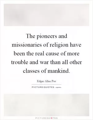 The pioneers and missionaries of religion have been the real cause of more trouble and war than all other classes of mankind Picture Quote #1