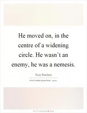 He moved on, in the centre of a widening circle. He wasn’t an enemy, he was a nemesis Picture Quote #1