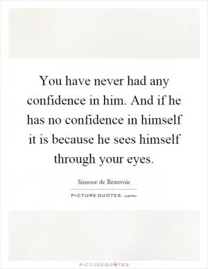 You have never had any confidence in him. And if he has no confidence in himself it is because he sees himself through your eyes Picture Quote #1